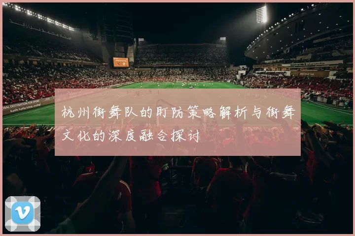 杭州街舞队的盯防策略解析与街舞文化的深度融合探讨