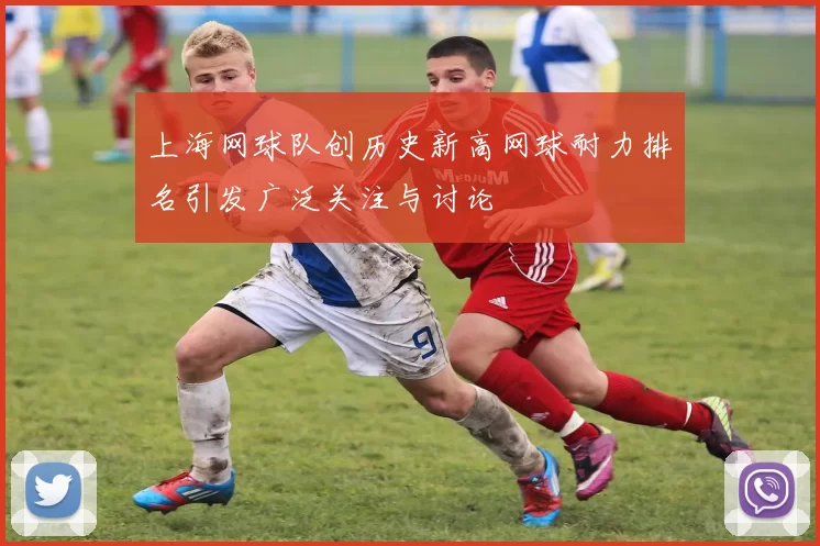 上海网球队创历史新高网球耐力排名引发广泛关注与讨论