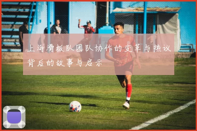 上海滑板队团队协作的变革与热议背后的故事与启示