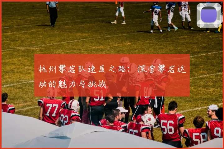 杭州攀岩队速度之路：探索攀岩运动的魅力与挑战