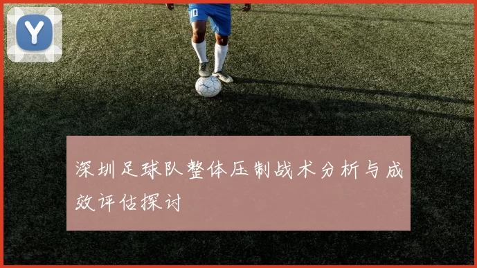 深圳足球队整体压制战术分析与成效评估探讨