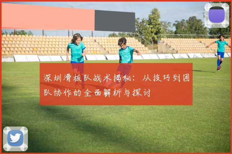 深圳滑板队战术揭秘：从技巧到团队协作的全面解析与探讨
