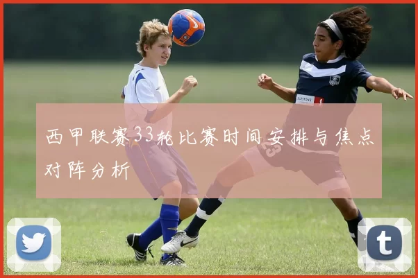 西甲联赛33轮比赛时间安排与焦点对阵分析