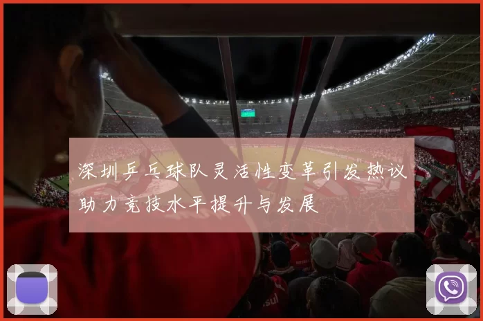 深圳乒乓球队灵活性变革引发热议助力竞技水平提升与发展