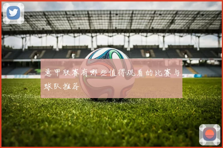 意甲联赛有哪些值得观看的比赛与球队推荐