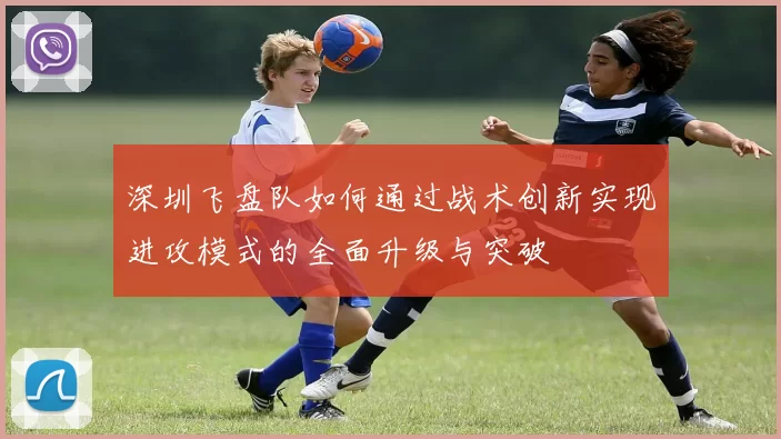 深圳飞盘队如何通过战术创新实现进攻模式的全面升级与突破