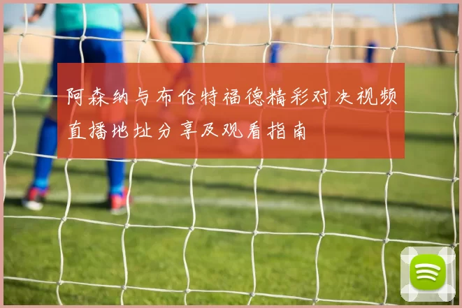 阿森纳与布伦特福德精彩对决视频直播地址分享及观看指南