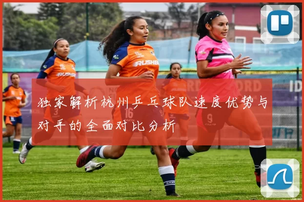 独家解析杭州乒乓球队速度优势与对手的全面对比分析