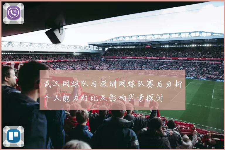 武汉网球队与深圳网球队赛后分析个人能力对比及影响因素探讨