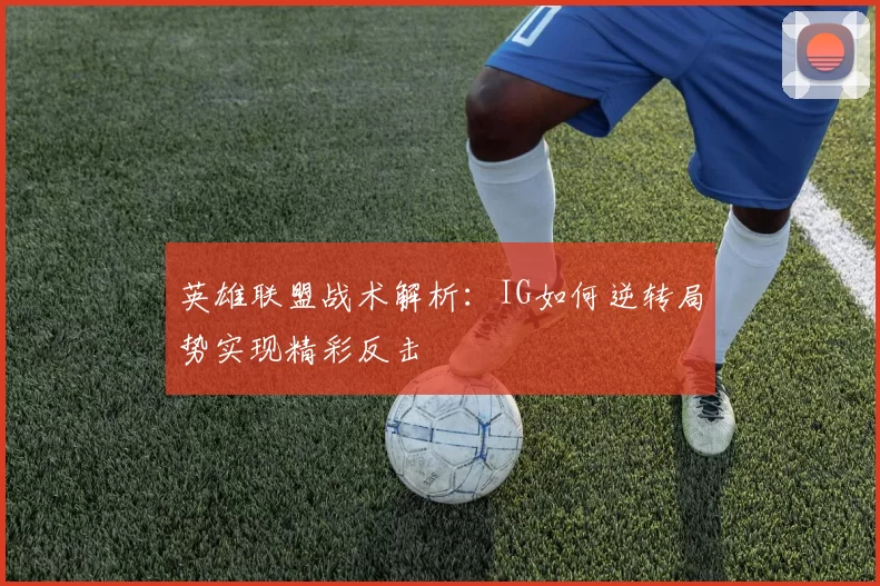 英雄联盟战术解析：IG如何逆转局势实现精彩反击