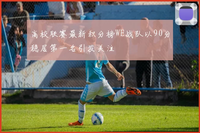 高校联赛最新积分榜WE战队以90分稳居第一名引发关注