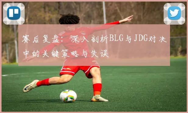 赛后复盘：深入剖析BLG与JDG对决中的关键策略与失误