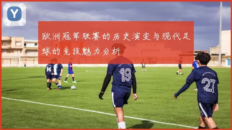 欧洲冠军联赛的历史演变与现代足球的竞技魅力分析