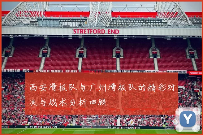 西安滑板队与广州滑板队的精彩对决与战术分析回顾