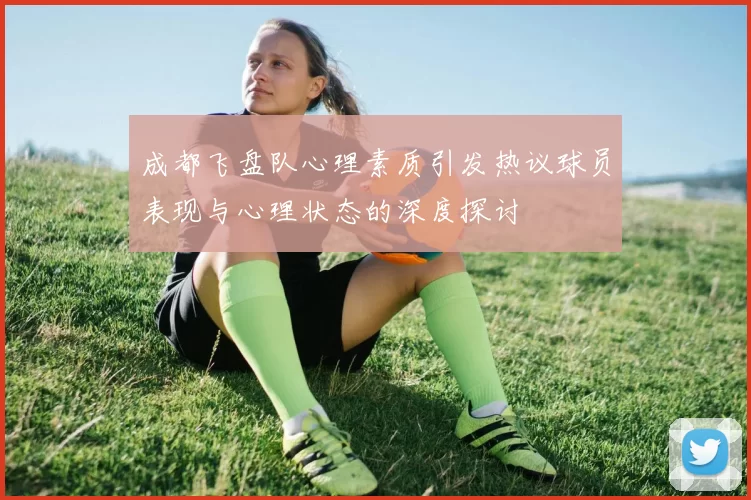 成都飞盘队心理素质引发热议球员表现与心理状态的深度探讨