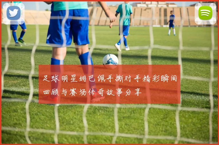 足球明星姆巴佩手撕对手精彩瞬间回顾与赛场传奇故事分享