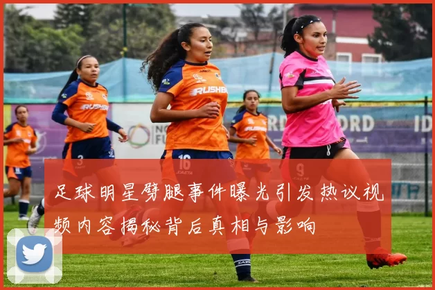 足球明星劈腿事件曝光引发热议视频内容揭秘背后真相与影响