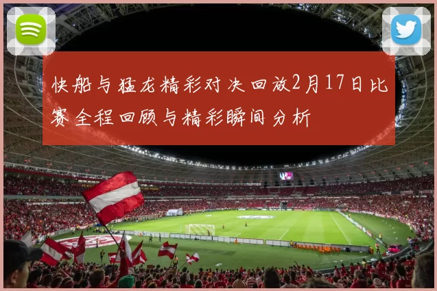 快船与猛龙精彩对决回放2月17日比赛全程回顾与精彩瞬间分析