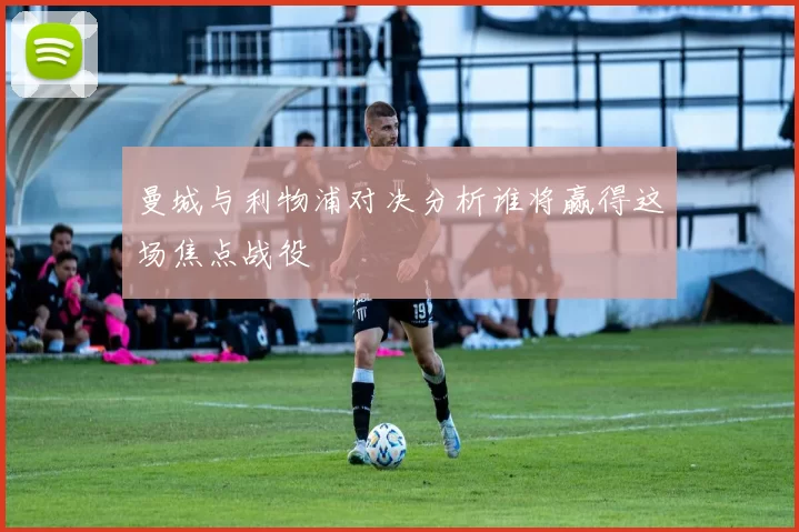 曼城与利物浦对决分析谁将赢得这场焦点战役