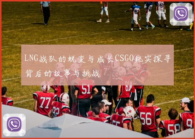 LNG战队的蜕变与成长CSGO纪实探寻背后的故事与挑战