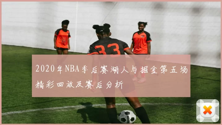 2020年NBA季后赛湖人与掘金第五场精彩回放及赛后分析