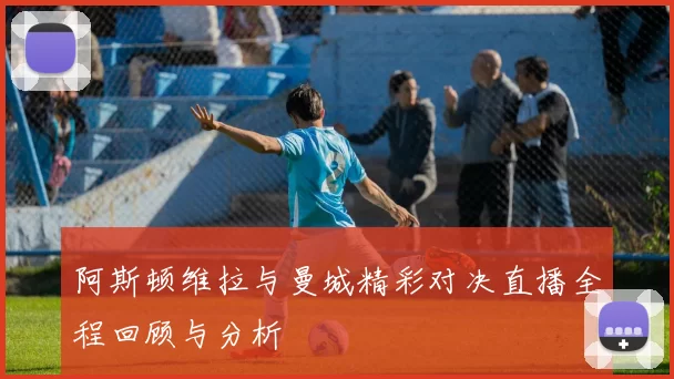 阿斯顿维拉与曼城精彩对决直播全程回顾与分析
