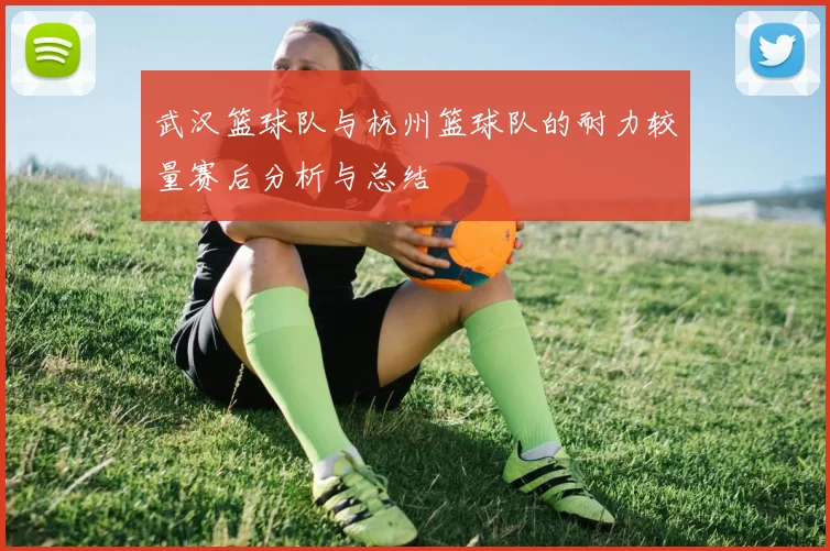 武汉篮球队与杭州篮球队的耐力较量赛后分析与总结