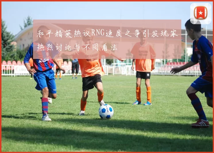 和平精英热议RNG速度之争引发玩家热烈讨论与不同看法