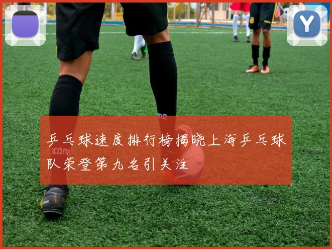 乒乓球速度排行榜揭晓上海乒乓球队荣登第九名引关注