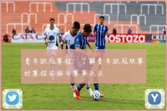 青年欧冠赛程：了解青年欧冠联赛的赛程安排与赛事亮点