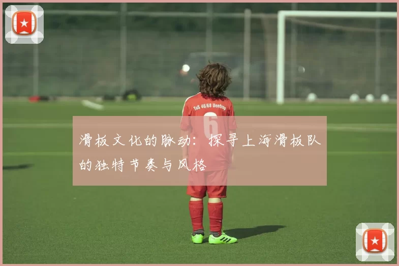 滑板文化的脉动：探寻上海滑板队的独特节奏与风格