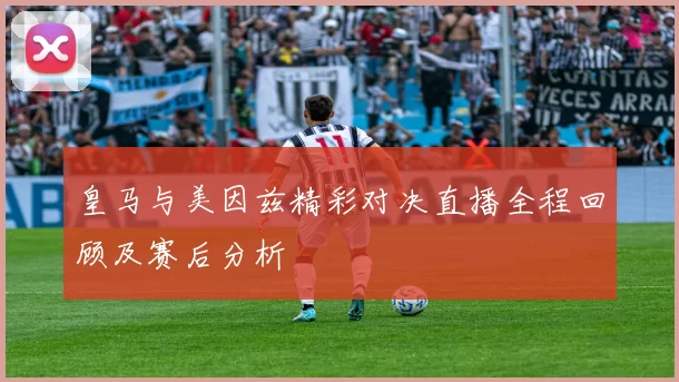 皇马与美因兹精彩对决直播全程回顾及赛后分析