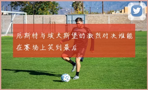 厄斯特与埃夫斯堡的激烈对决谁能在赛场上笑到最后