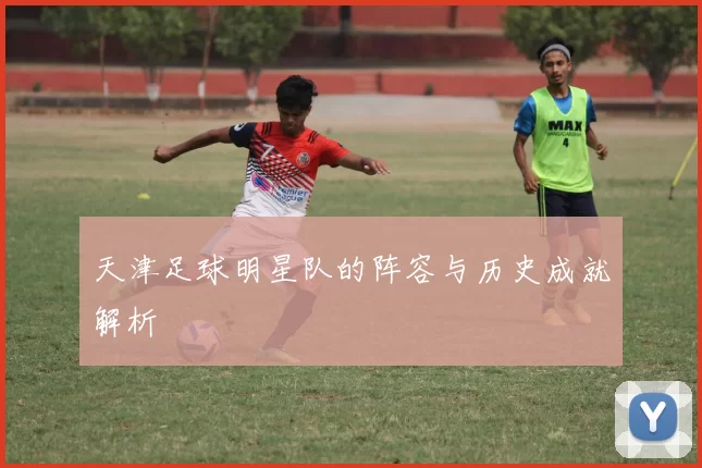 天津足球明星队的阵容与历史成就解析