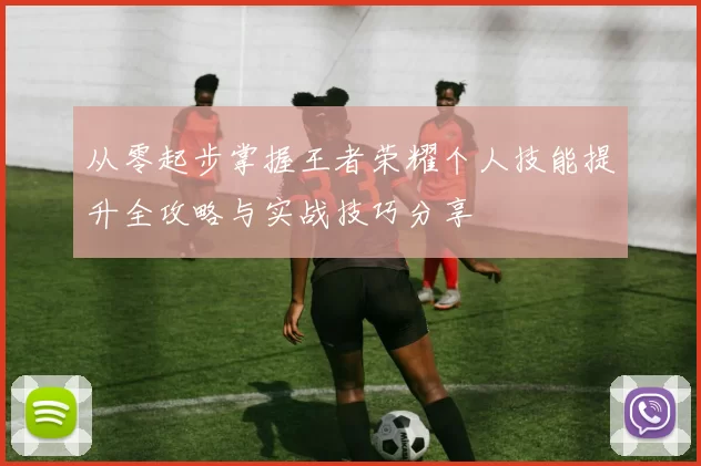 从零起步掌握王者荣耀个人技能提升全攻略与实战技巧分享