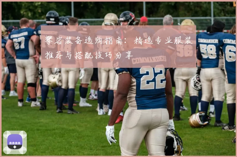 攀岩装备选购指南：精选专业服装推荐与搭配技巧分享