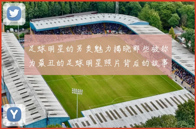足球明星的另类魅力揭晓那些被称为最丑的足球明星照片背后的故事