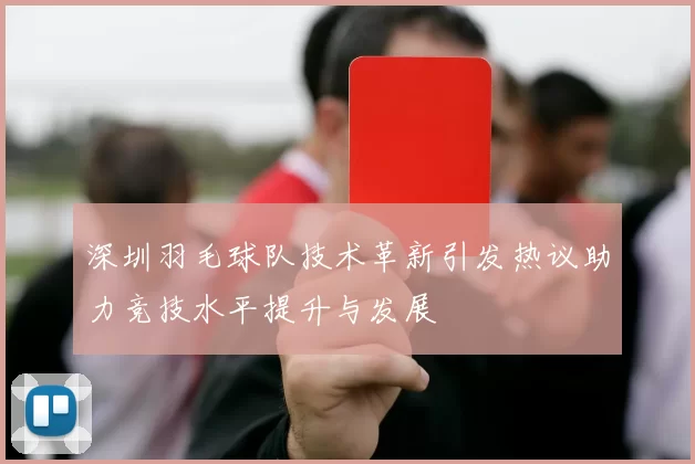深圳羽毛球队技术革新引发热议助力竞技水平提升与发展
