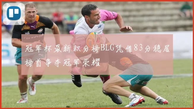 冠军杯最新积分榜BLG凭借83分稳居榜首争夺冠军荣耀