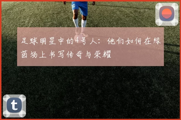 足球明星中的4号人：他们如何在绿茵场上书写传奇与荣耀
