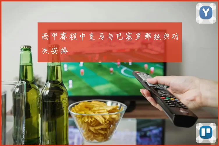 西甲赛程中皇马与巴塞罗那经典对决安排