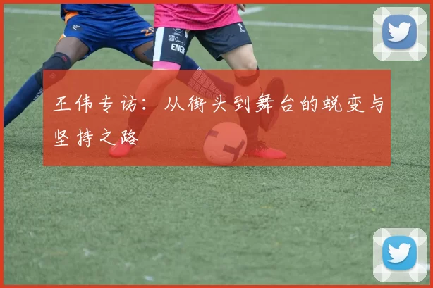 王伟专访：从街头到舞台的蜕变与坚持之路