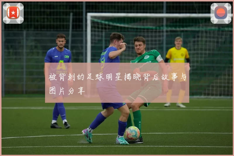 被背刺的足球明星揭晓背后故事与图片分享