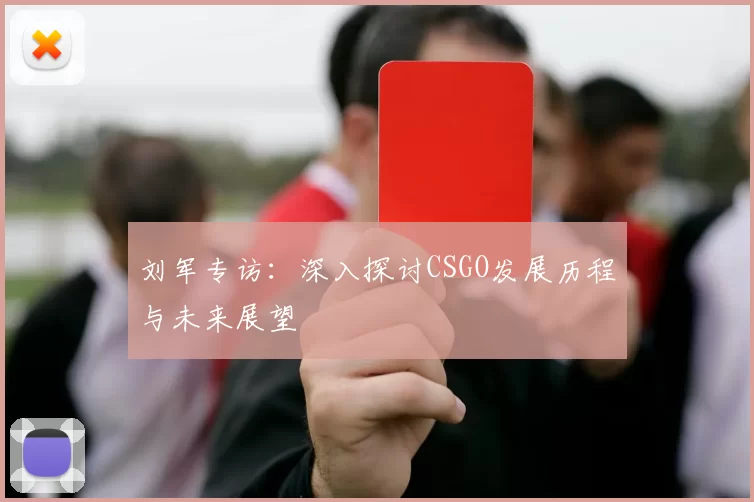 刘军专访：深入探讨CSGO发展历程与未来展望