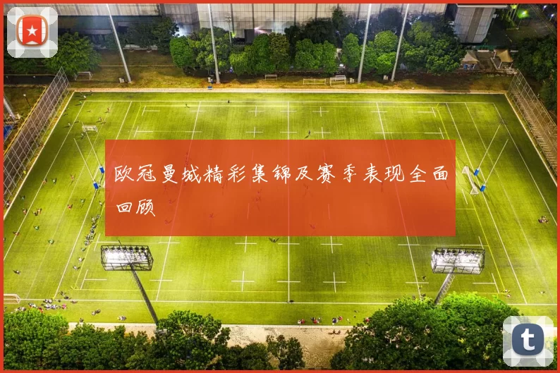 欧冠曼城精彩集锦及赛季表现全面回顾