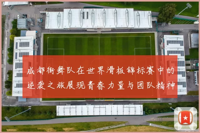 成都街舞队在世界滑板锦标赛中的逆袭之旅展现青春力量与团队精神