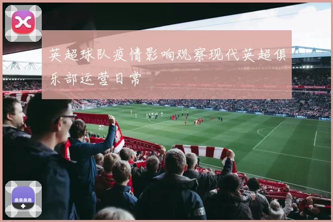 英超球队疫情影响观察现代英超俱乐部运营日常