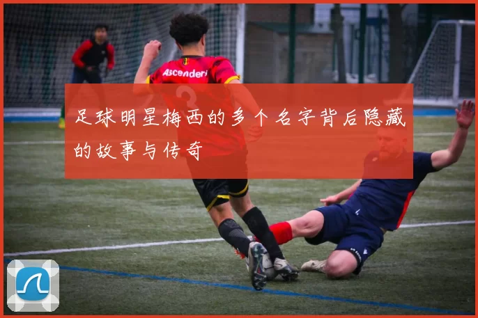 足球明星梅西的多个名字背后隐藏的故事与传奇