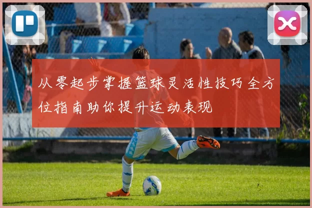 从零起步掌握篮球灵活性技巧全方位指南助你提升运动表现
