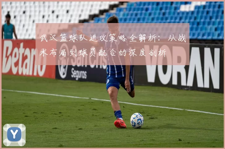 武汉篮球队进攻策略全解析：从战术布局到球员配合的深度剖析